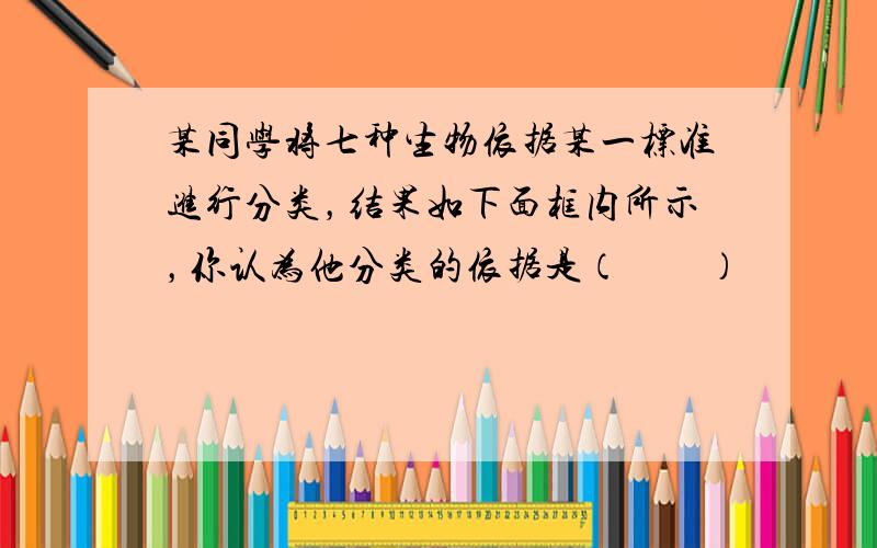 某同学将七种生物依据某一标准进行分类，结果如下面框内所示，你认为他分类的依据是（　　）