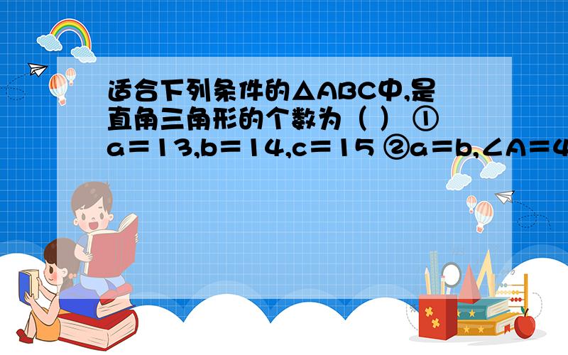 适合下列条件的△ABC中,是直角三角形的个数为（ ） ①a＝13,b＝14,c＝15 ②a＝b,∠A＝45° ③a＝15