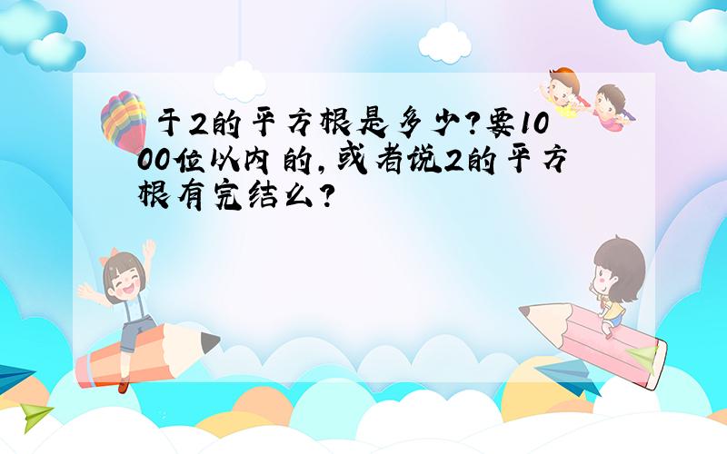 關于2的平方根是多少?要1000位以内的,或者说2的平方根有完结么?