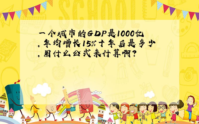 一个城市的GDP是1000亿,年均增长15%十年后是多少,用什么公式来计算啊?