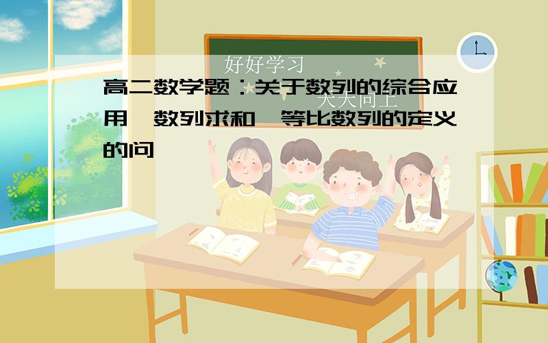 高二数学题：关于数列的综合应用,数列求和,等比数列的定义的问