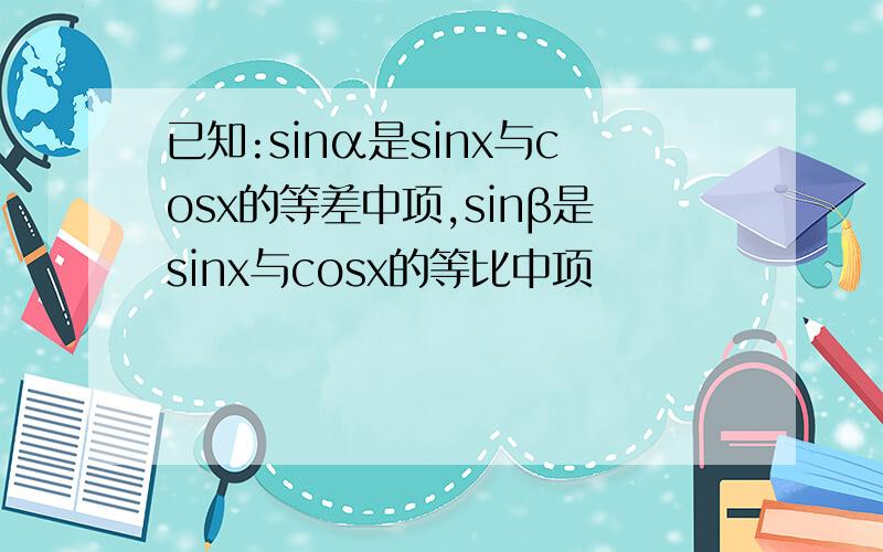 已知:sinα是sinx与cosx的等差中项,sinβ是sinx与cosx的等比中项