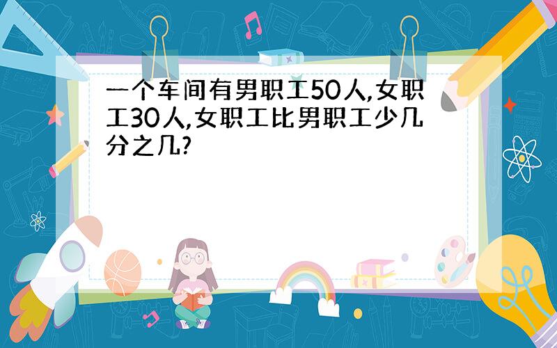 一个车间有男职工50人,女职工30人,女职工比男职工少几分之几?