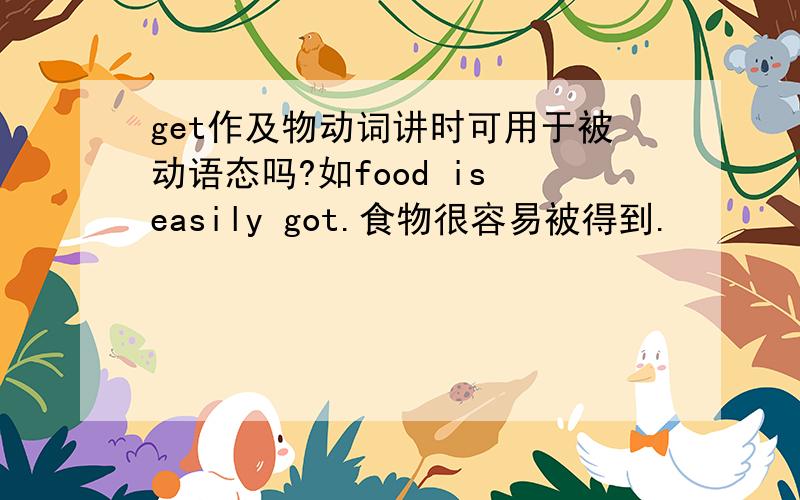 get作及物动词讲时可用于被动语态吗?如food is easily got.食物很容易被得到.