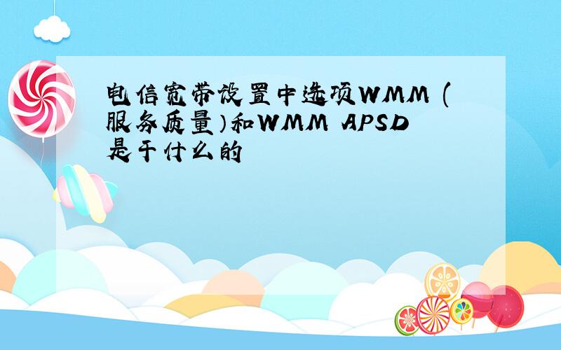 电信宽带设置中选项WMM (服务质量）和WMM APSD是干什么的