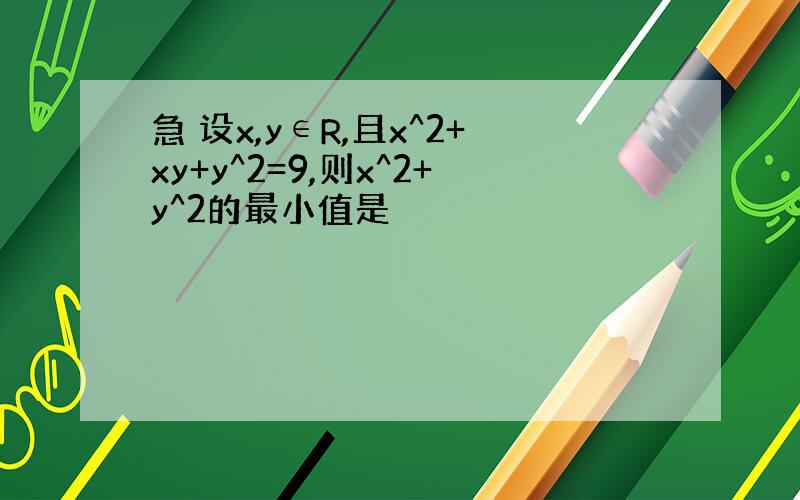 急 设x,y∈R,且x^2+xy+y^2=9,则x^2+y^2的最小值是