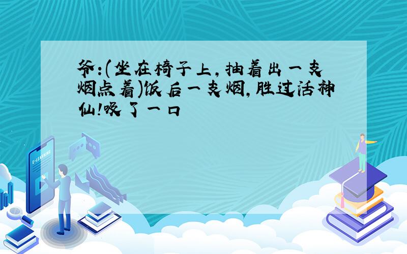 爷:(坐在椅子上,抽着出一支烟点着)饭后一支烟,胜过活神仙!吸了一口