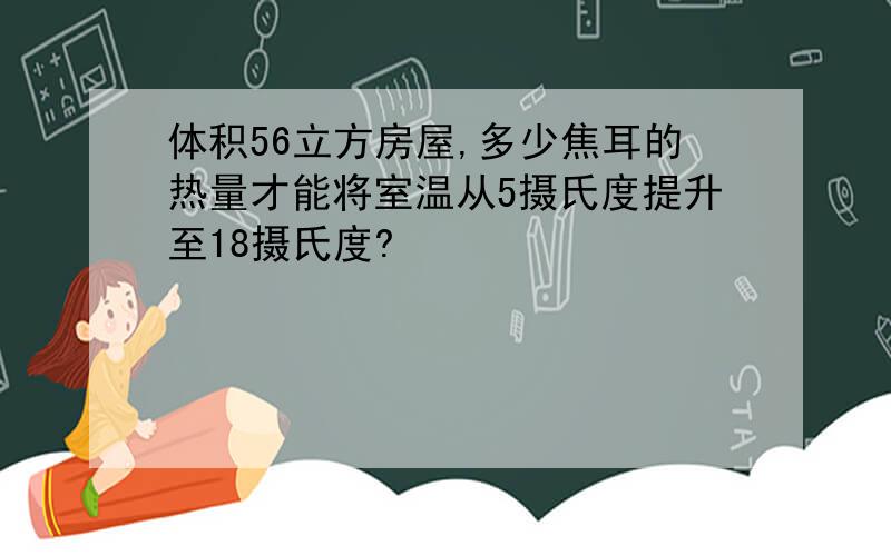 体积56立方房屋,多少焦耳的热量才能将室温从5摄氏度提升至18摄氏度?