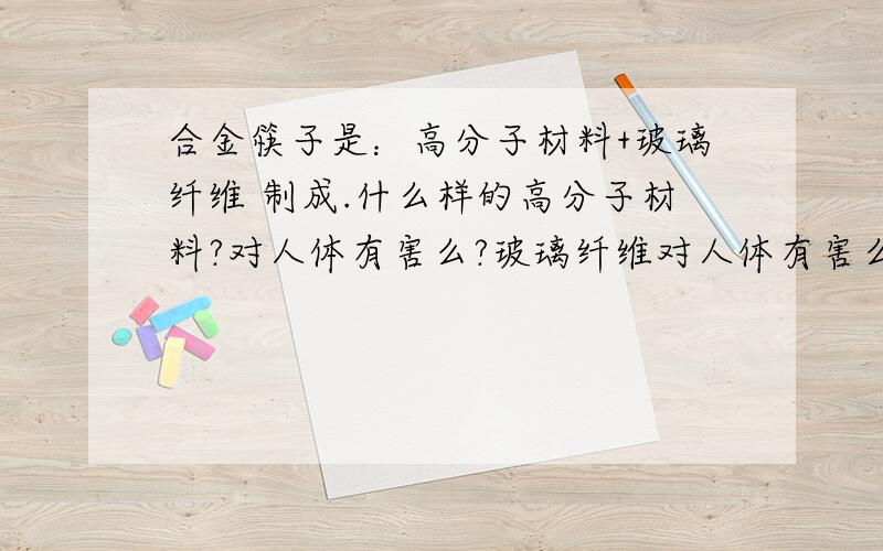 合金筷子是：高分子材料+玻璃纤维 制成.什么样的高分子材料?对人体有害么?玻璃纤维对人体有害么?