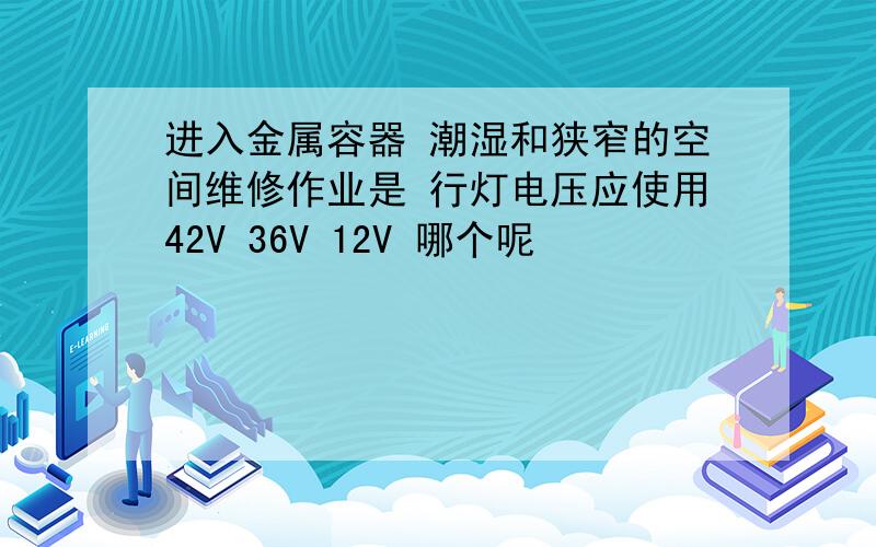 进入金属容器 潮湿和狭窄的空间维修作业是 行灯电压应使用42V 36V 12V 哪个呢