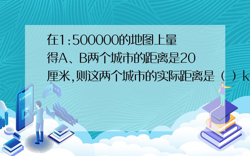 在1:500000的地图上量得A、B两个城市的距离是20厘米,则这两个城市的实际距离是（ ）km.