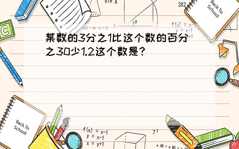 某数的3分之1比这个数的百分之30少1.2这个数是?