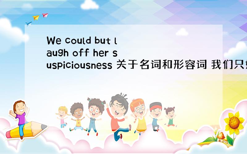 We could but laugh off her suspiciousness 关于名词和形容词 我们只好用笑来消除