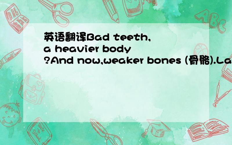 英语翻译Bad teeth,a heavier body?And now,weaker bones (骨骼).Last