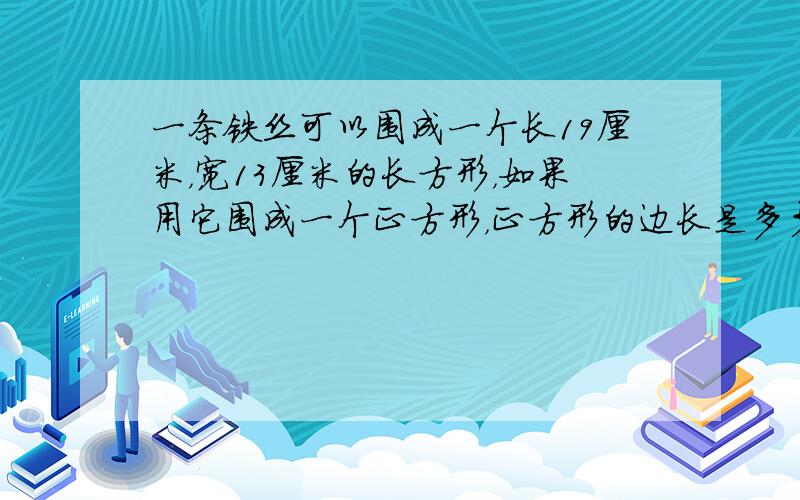 一条铁丝可以围成一个长19厘米，宽13厘米的长方形，如果用它围成一个正方形，正方形的边长是多少厘米？