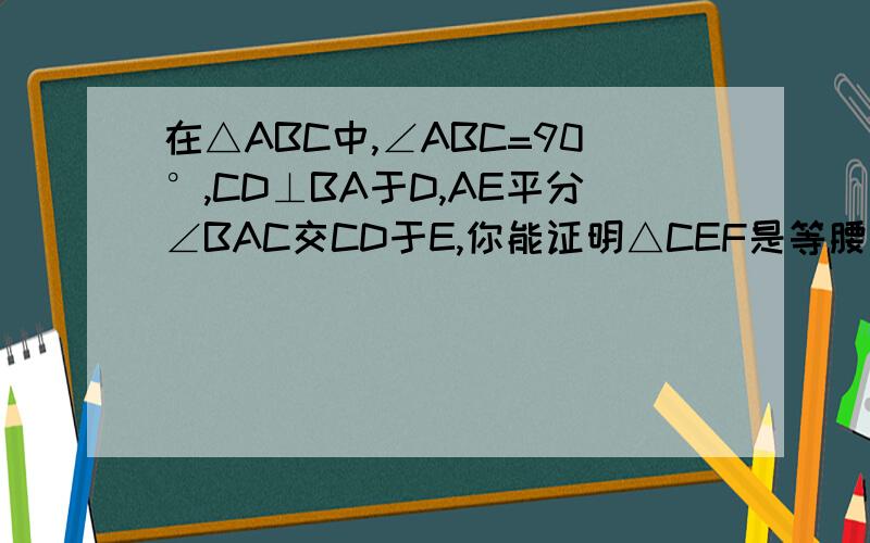 在△ABC中,∠ABC=90°,CD⊥BA于D,AE平分∠BAC交CD于E,你能证明△CEF是等腰三角形吗?