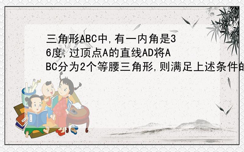 三角形ABC中,有一内角是36度,过顶点A的直线AD将ABC分为2个等腰三角形,则满足上述条件的不同形状的三角