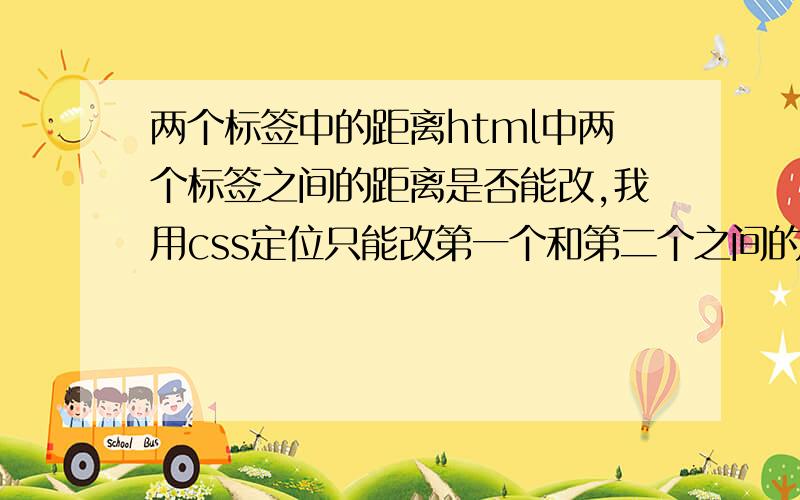 两个标签中的距离html中两个标签之间的距离是否能改,我用css定位只能改第一个和第二个之间的距离,如果我用同一个cla