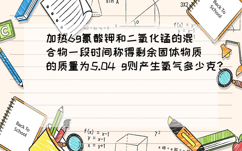 加热6g氯酸钾和二氧化锰的混合物一段时间称得剩余固体物质的质量为5.04 g则产生氧气多少克?