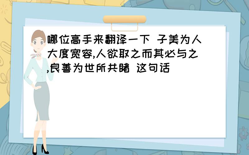 哪位高手来翻译一下 子美为人大度宽容,人欲取之而其必与之,良善为世所共睹 这句话