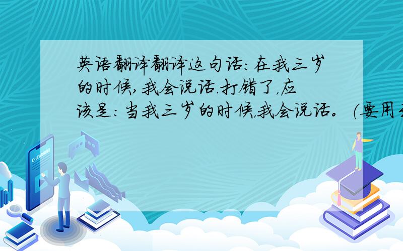 英语翻译翻译这句话：在我三岁的时候,我会说话.打错了，应该是：当我三岁的时候，我会说话。（要用到过去式）At the a