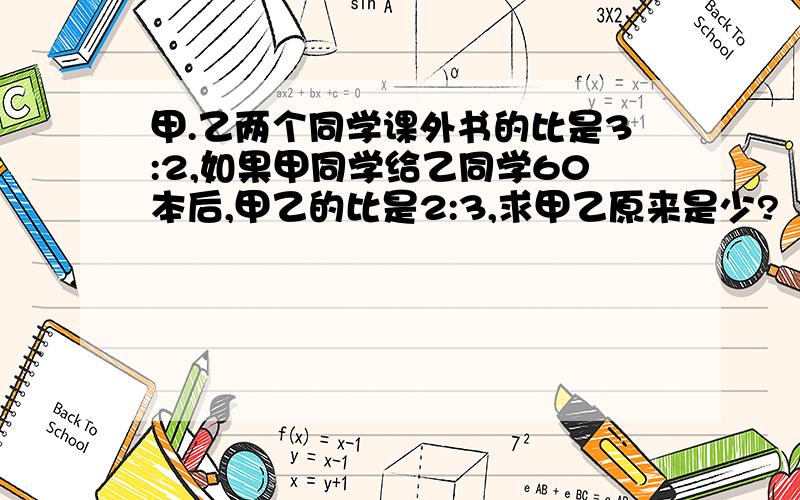 甲.乙两个同学课外书的比是3:2,如果甲同学给乙同学60本后,甲乙的比是2:3,求甲乙原来是少?