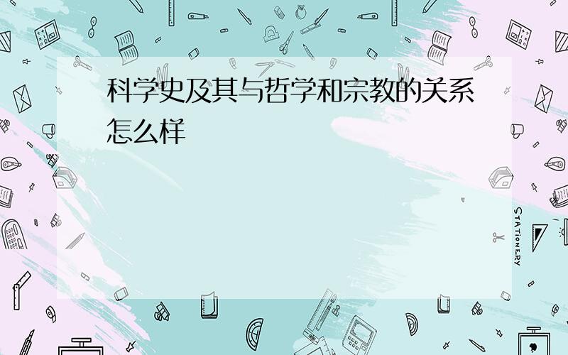 科学史及其与哲学和宗教的关系怎么样