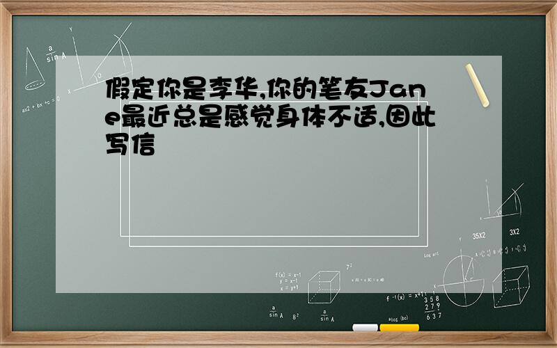 假定你是李华,你的笔友Jane最近总是感觉身体不适,因此写信