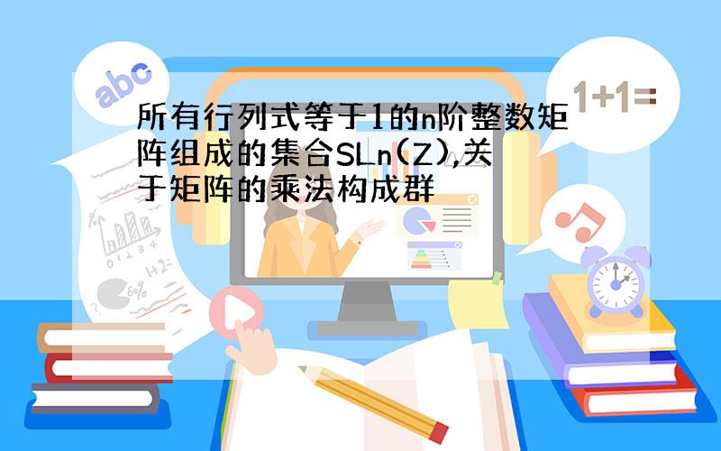 所有行列式等于1的n阶整数矩阵组成的集合SLn(Z),关于矩阵的乘法构成群