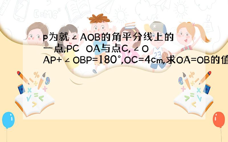 p为就∠AOB的角平分线上的一点,PC⊥OA与点C,∠OAP+∠OBP=180°,OC=4cm,求OA=OB的值