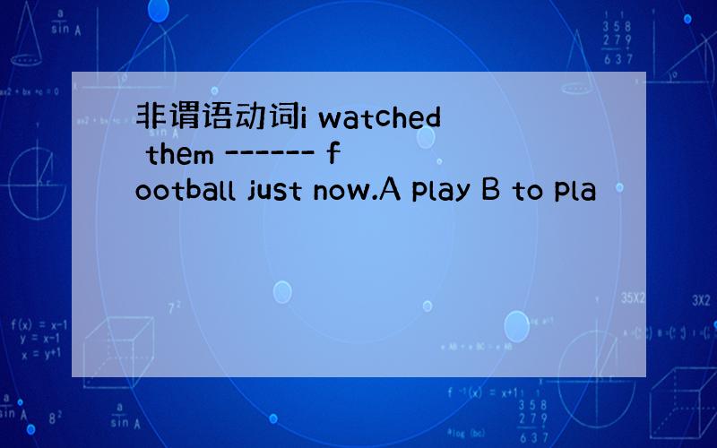 非谓语动词i watched them ------ football just now.A play B to pla