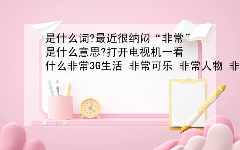 是什么词?最近很纳闷“非常”是什么意思?打开电视机一看 什么非常3G生活 非常可乐 非常人物 非常时刻 …… 连书店里的