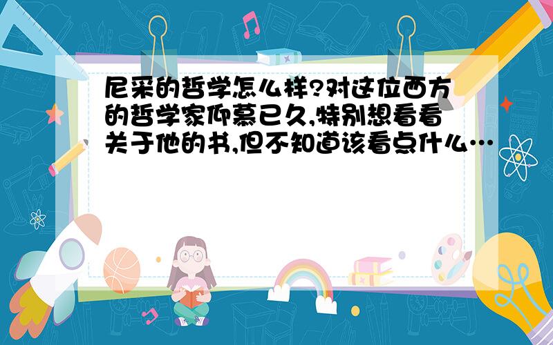 尼采的哲学怎么样?对这位西方的哲学家仰慕已久,特别想看看关于他的书,但不知道该看点什么…