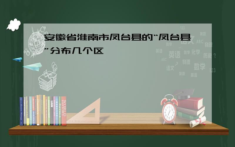 安徽省淮南市凤台县的“凤台县”分布几个区