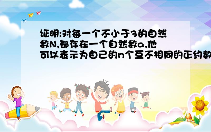 证明:对每一个不小于3的自然数N,都存在一个自然数a,他可以表示为自己的n个互不相同的正约数的和.