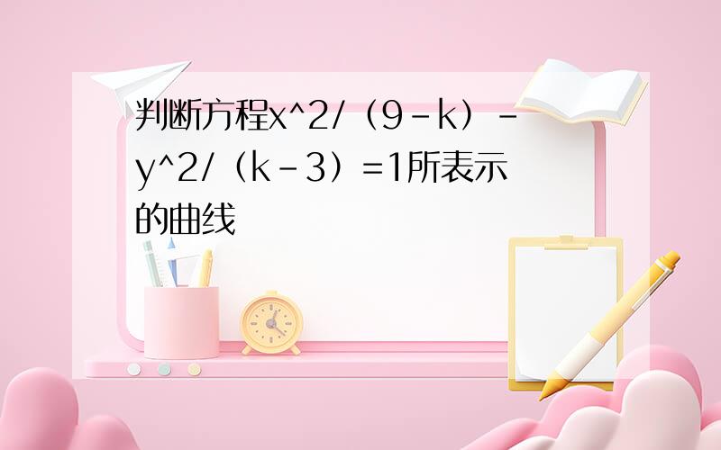 判断方程x^2/（9-k）-y^2/（k-3）=1所表示的曲线