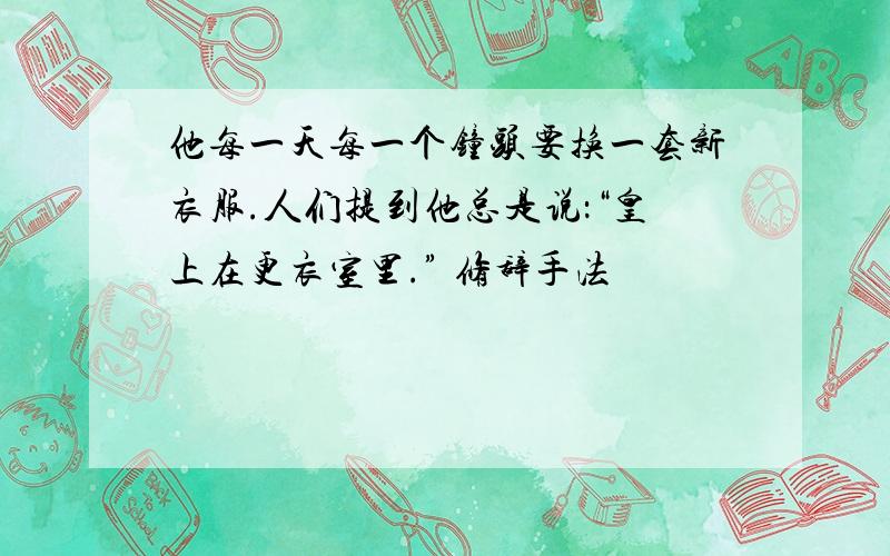 他每一天每一个钟头要换一套新衣服.人们提到他总是说：“皇上在更衣室里.” 修辞手法