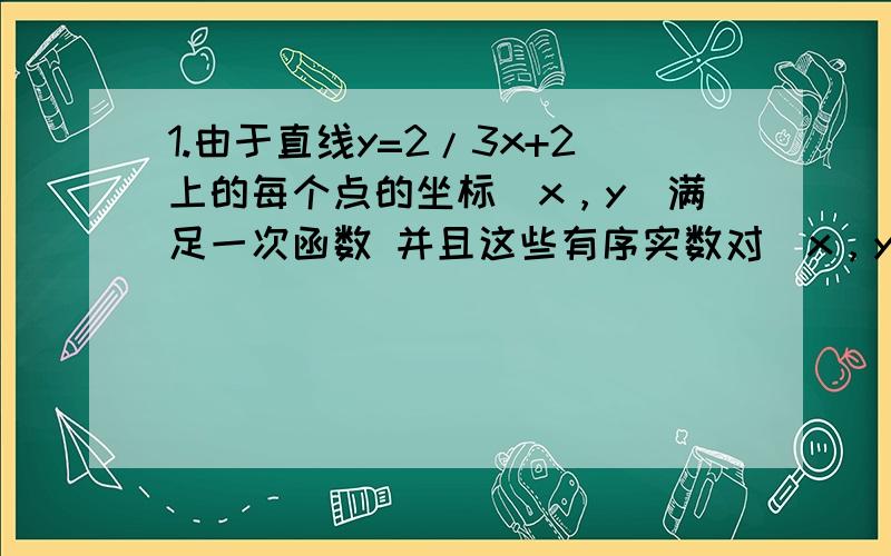 1.由于直线y=2/3x+2上的每个点的坐标（x，y）满足一次函数 并且这些有序实数对（x，y）也满足方程 ，都是方程2