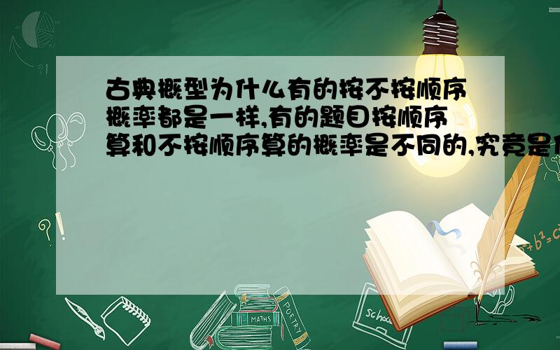 古典概型为什么有的按不按顺序概率都是一样,有的题目按顺序算和不按顺序算的概率是不同的,究竟是什么原因