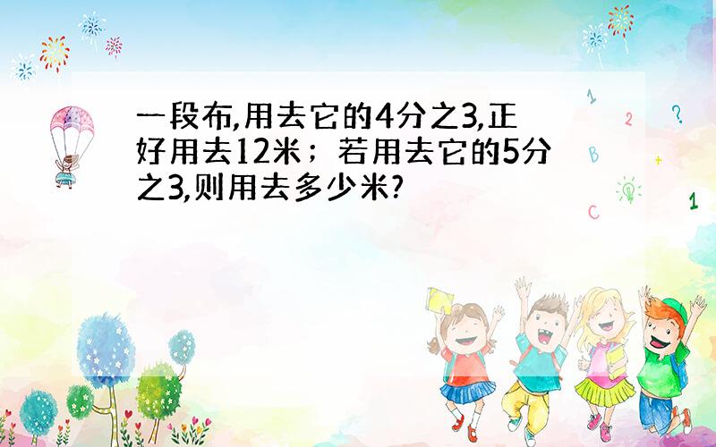 一段布,用去它的4分之3,正好用去12米；若用去它的5分之3,则用去多少米?