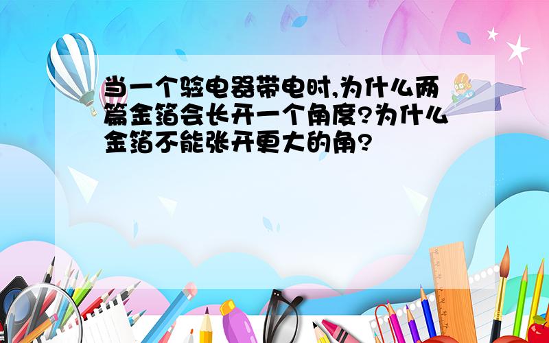 当一个验电器带电时,为什么两篇金箔会长开一个角度?为什么金箔不能张开更大的角?