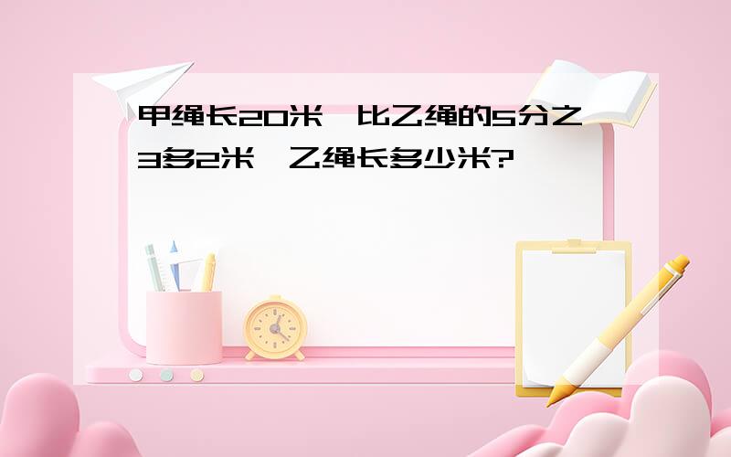 甲绳长20米,比乙绳的5分之3多2米,乙绳长多少米?