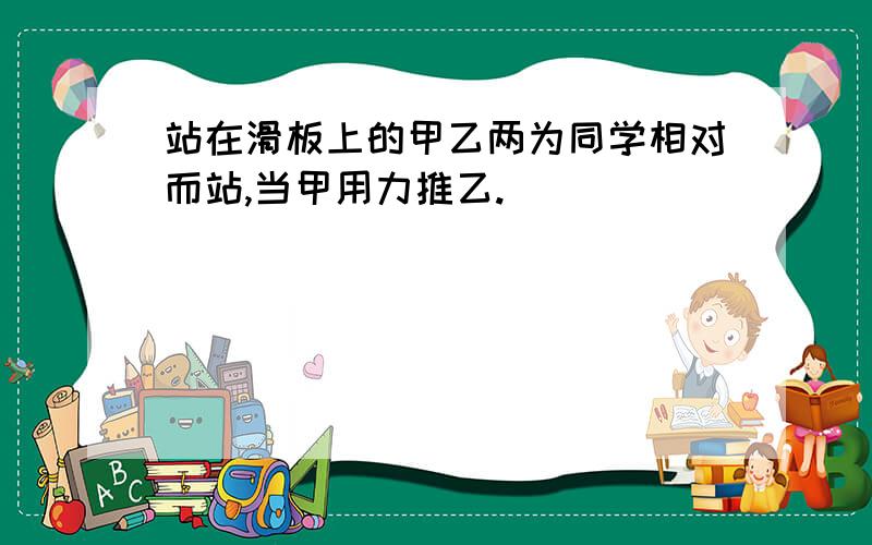 站在滑板上的甲乙两为同学相对而站,当甲用力推乙.