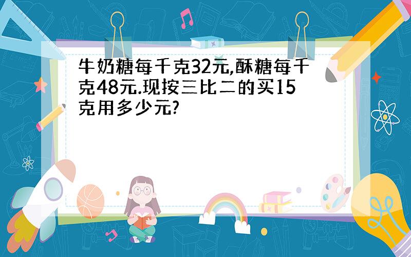 牛奶糖每千克32元,酥糖每千克48元.现按三比二的买15克用多少元?