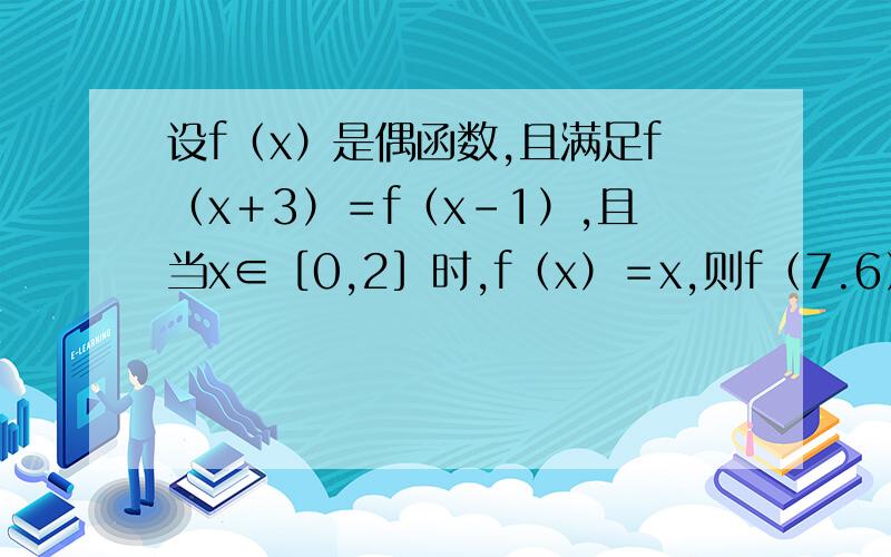 设f（x）是偶函数,且满足f（x＋3）＝f（x－1）,且当x∈［0,2］时,f（x）＝x,则f（7.6）＝?