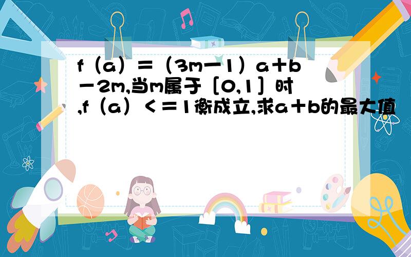 f（a）＝（3m一1）a＋b－2m,当m属于［0,1］时,f（a）＜＝1衡成立,求a＋b的最大值