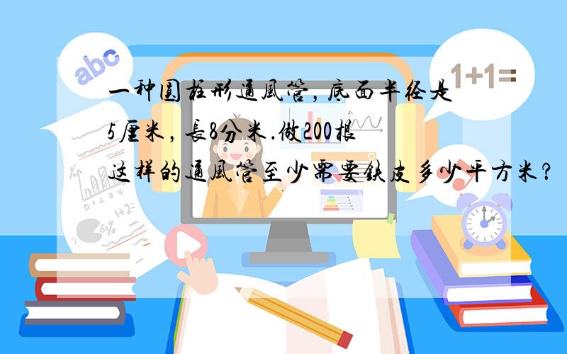 一种圆柱形通风管，底面半径是5厘米，长8分米．做200根这样的通风管至少需要铁皮多少平方米？