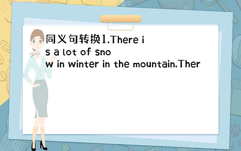 同义句转换1.There is a lot of snow in winter in the mountain.Ther