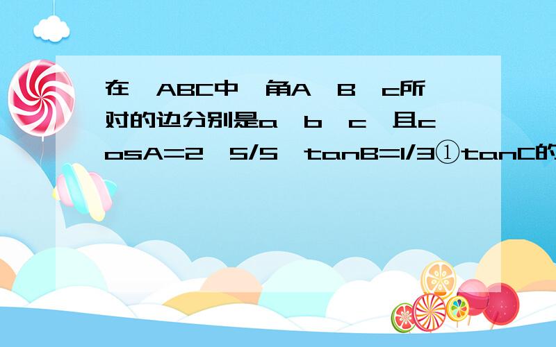 在△ABC中,角A、B、c所对的边分别是a、b、c,且cosA=2√5/5,tanB=1/3①tanC的值②若三角形AB