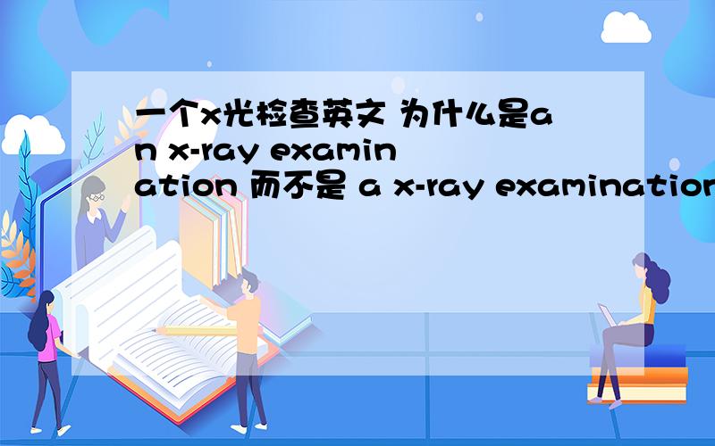 一个x光检查英文 为什么是an x-ray examination 而不是 a x-ray examination